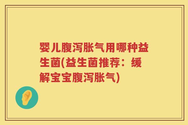 婴儿用哪种益生菌(益生菌推荐:缓解宝宝) 婴儿用哪种益生菌(益生菌推荐:缓解宝宝)