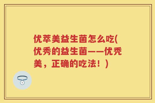 优萃美益生菌怎么吃(优秀的益生菌——优秃美，正确的吃法！)