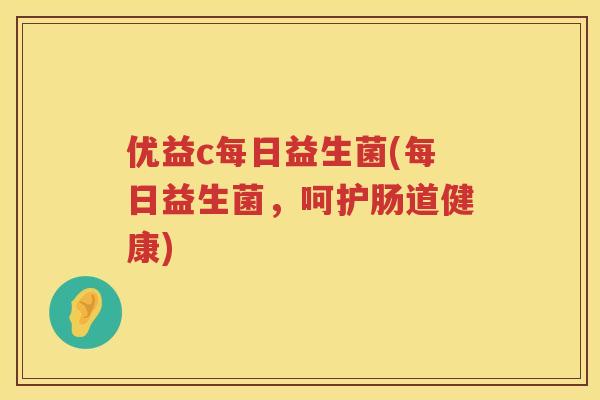优益c每日益生菌(每日益生菌，呵护肠道健康)