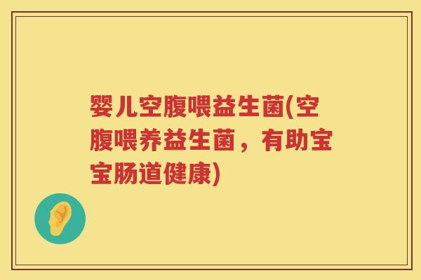婴儿空腹喂益生菌(空腹喂养益生菌，有助宝宝肠道健康)