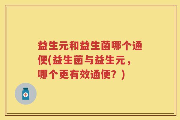 益生元和益生菌哪个通便(益生菌与益生元,哪个更有效通便?) 益生元和益生菌哪个通便(益生菌与益生元,哪个更有效通便?)