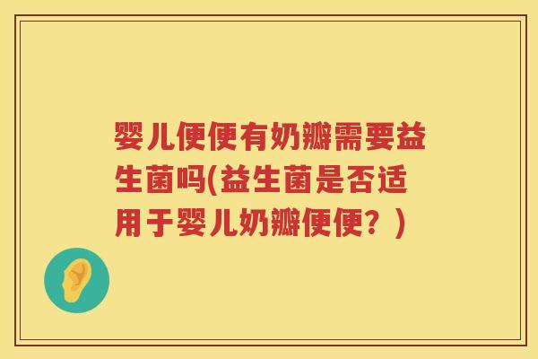 婴儿便便有奶瓣需要益生菌吗(益生菌是否适用于婴儿奶瓣便便？)