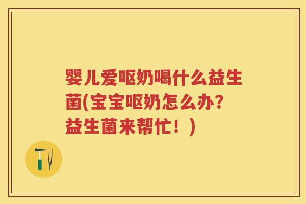 婴儿爱呕奶喝什么益生菌(宝宝呕奶怎么办?益生菌来帮忙!) 婴儿爱呕奶喝什么益生菌(宝宝呕奶怎么办?益生菌来帮忙!)