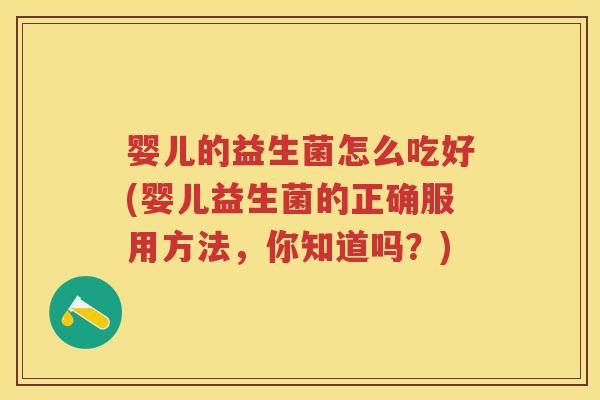 婴儿的益生菌怎么吃好(婴儿益生菌的正确服用方法,你知道吗?) 婴儿的益生菌怎么吃好(婴儿益生菌的正确服用方法,你知道吗?)