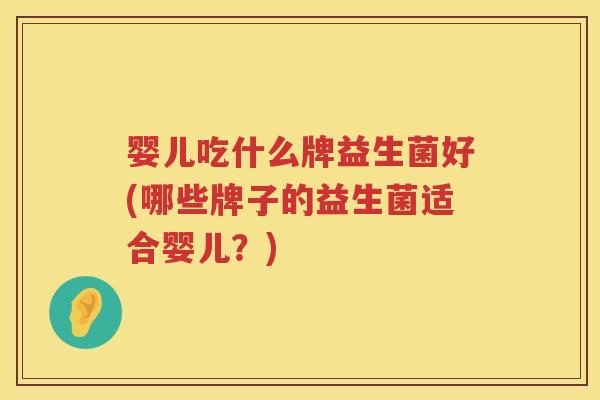 婴儿吃什么牌益生菌好(哪些牌子的益生菌适合婴儿？)