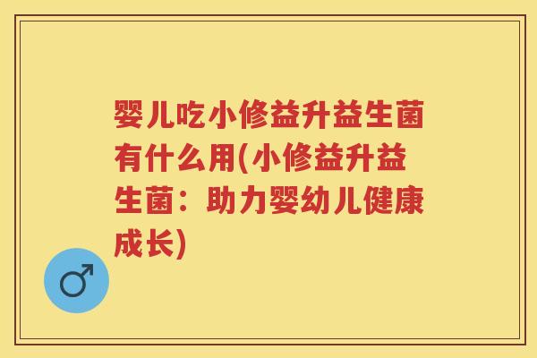 婴儿吃小修益升益生菌有什么用(小修益升益生菌:助力婴幼儿健康成长) 婴儿吃小修益升益生菌有什么用(小修益升益生菌:助力婴幼儿健康成长)