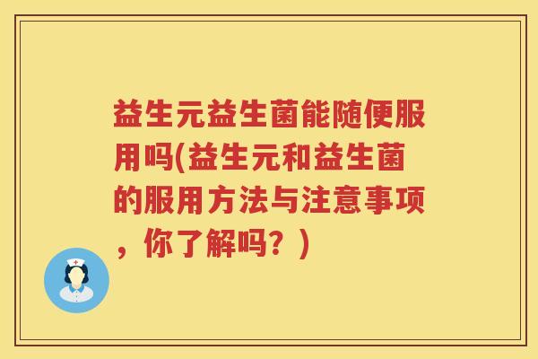 益生元益生菌能随便服用吗(益生元和益生菌的服用方法与注意事项,你了解吗?) 益生元益生菌能随便服用吗(益生元和益生菌的服用方法与注意事项,你了解吗?)