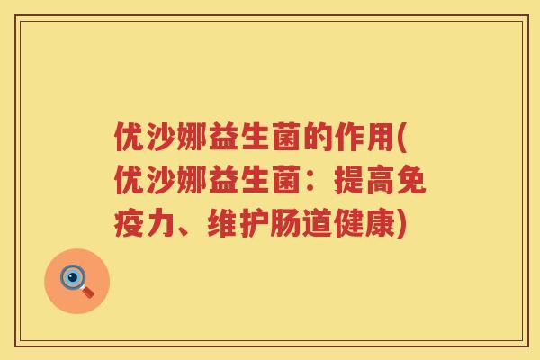 优沙娜益生菌的作用(优沙娜益生菌:提高力、维护肠道健康) 优沙娜益生菌的作用(优沙娜益生菌:提高力、维护肠道健康)