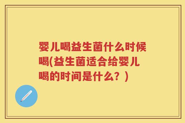 婴儿喝益生菌什么时候喝(益生菌适合给婴儿喝的时间是什么?) 婴儿喝益生菌什么时候喝(益生菌适合给婴儿喝的时间是什么?)