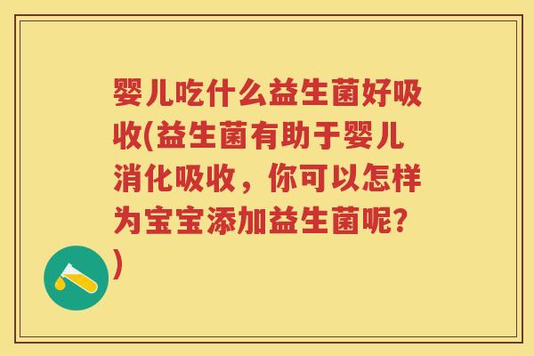 婴儿吃什么益生菌好吸收(益生菌有助于婴儿消化吸收,你可以怎样为宝宝添加益生菌呢?) 婴儿吃什么益生菌好吸收(益生菌有助于婴儿消化吸收,你可以怎样为宝宝添加益生菌呢?)