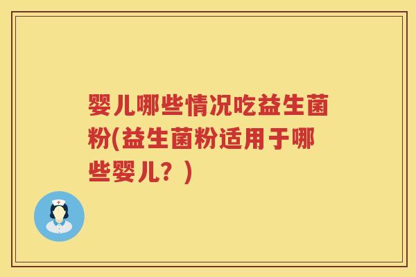 婴儿哪些情况吃益生菌粉(益生菌粉适用于哪些婴儿?) 婴儿哪些情况吃益生菌粉(益生菌粉适用于哪些婴儿?)