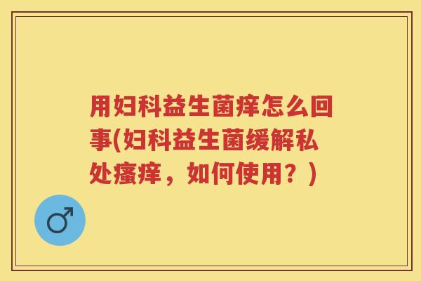 用益生菌痒怎么回事(益生菌缓解私处,如何使用?) 用益生菌痒怎么回事(益生菌缓解私处,如何使用?)