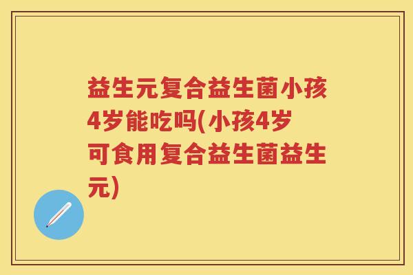 益生元复合益生菌小孩4岁能吃吗(小孩4岁可食用复合益生菌益生元) 益生元复合益生菌小孩4岁能吃吗(小孩4岁可食用复合益生菌益生元)