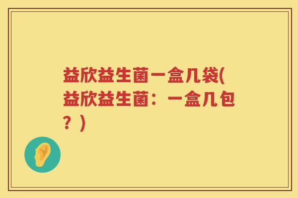 益欣益生菌一盒几袋(益欣益生菌：一盒几包？)