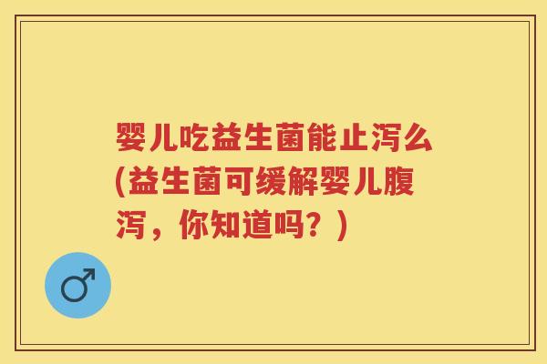 婴儿吃益生菌能止泻么(益生菌可缓解婴儿,你知道吗?) 婴儿吃益生菌能止泻么(益生菌可缓解婴儿,你知道吗?)
