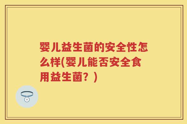 婴儿益生菌的安全性怎么样(婴儿能否安全食用益生菌?) 婴儿益生菌的安全性怎么样(婴儿能否安全食用益生菌?)