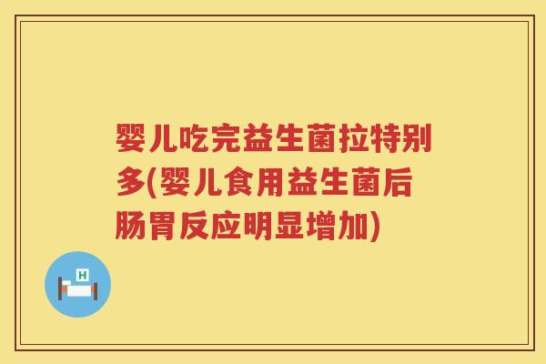 婴儿吃完益生菌拉特别多(婴儿食用益生菌后肠胃反应明显增加) 婴儿吃完益生菌拉特别多(婴儿食用益生菌后肠胃反应明显增加)
