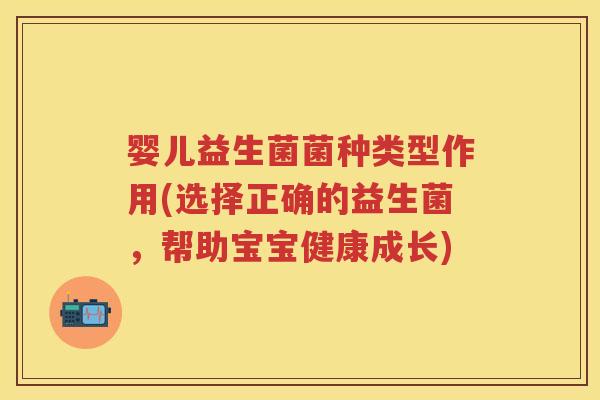 婴儿益生菌菌种类型作用(选择正确的益生菌,帮助宝宝健康成长) 婴儿益生菌菌种类型作用(选择正确的益生菌,帮助宝宝健康成长)