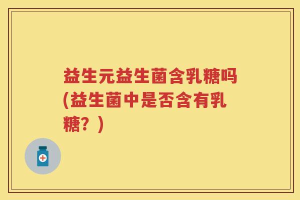 益生元益生菌含乳糖吗(益生菌中是否含有乳糖?) 益生元益生菌含乳糖吗(益生菌中是否含有乳糖?)