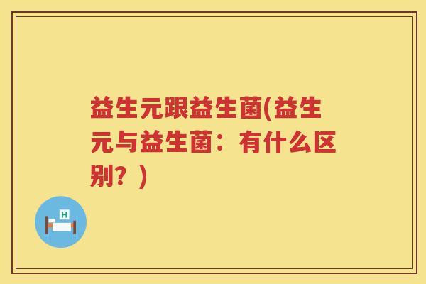益生元跟益生菌(益生元与益生菌:有什么区别?) 益生元跟益生菌(益生元与益生菌:有什么区别?)