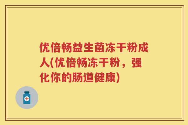 优倍畅益生菌冻干粉成人(优倍畅冻干粉,强化你的肠道健康) 优倍畅益生菌冻干粉成人(优倍畅冻干粉,强化你的肠道健康)
