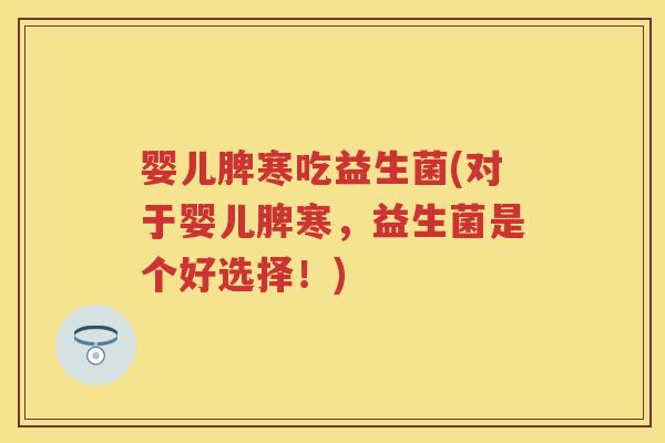 婴儿脾寒吃益生菌(对于婴儿脾寒,益生菌是个好选择!) 婴儿脾寒吃益生菌(对于婴儿脾寒,益生菌是个好选择!)