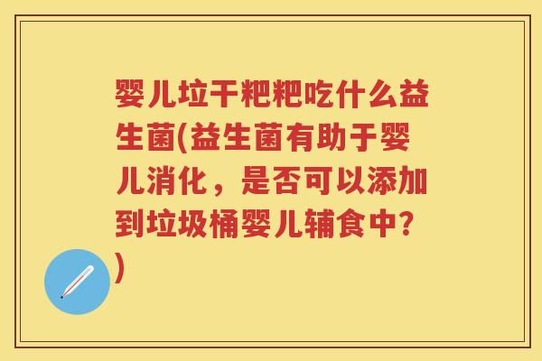 婴儿垃干粑粑吃什么益生菌(益生菌有助于婴儿消化,是否可以添加到垃圾桶婴儿辅食中?) 婴儿垃干粑粑吃什么益生菌(益生菌有助于婴儿消化,是否可以添加到垃圾桶婴儿辅食中?)