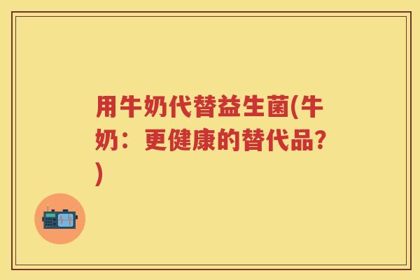 用牛奶代替益生菌(牛奶:更健康的替代品?) 用牛奶代替益生菌(牛奶:更健康的替代品?)