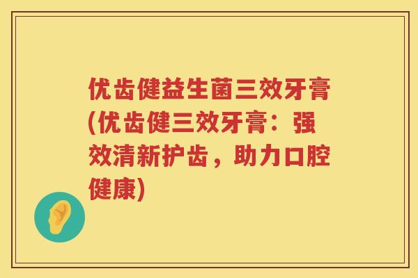 优齿健益生菌三效牙膏(优齿健三效牙膏:强效清新护齿,助力口腔健康) 优齿健益生菌三效牙膏(优齿健三效牙膏:强效清新护齿,助力口腔健康)