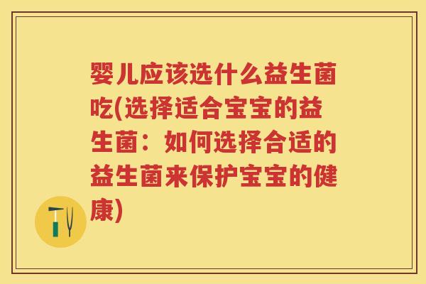 婴儿应该选什么益生菌吃(选择适合宝宝的益生菌:如何选择合适的益生菌来保护宝宝的健康) 婴儿应该选什么益生菌吃(选择适合宝宝的益生菌:如何选择合适的益生菌来保护宝宝的健康)
