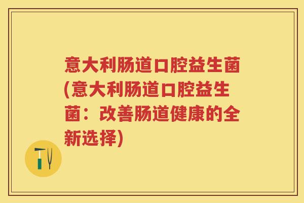 意大利肠道口腔益生菌(意大利肠道口腔益生菌:改善肠道健康的全新选择) 意大利肠道口腔益生菌(意大利肠道口腔益生菌:改善肠道健康的全新选择)