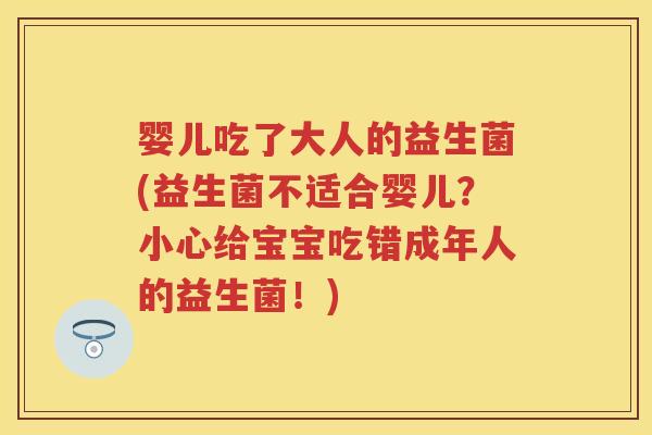 婴儿吃了大人的益生菌(益生菌不适合婴儿?小心给宝宝吃错成年人的益生菌!) 婴儿吃了大人的益生菌(益生菌不适合婴儿?小心给宝宝吃错成年人的益生菌!)
