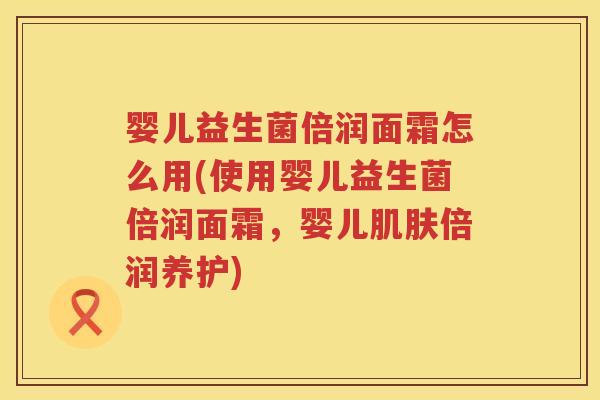 婴儿益生菌倍润面霜怎么用(使用婴儿益生菌倍润面霜，婴儿倍润养护)