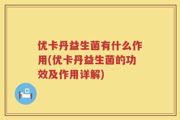 优卡丹益生菌有什么作用(优卡丹益生菌的功效及作用详解) 优卡丹益生菌有什么作用(优卡丹益生菌的功效及作用详解)