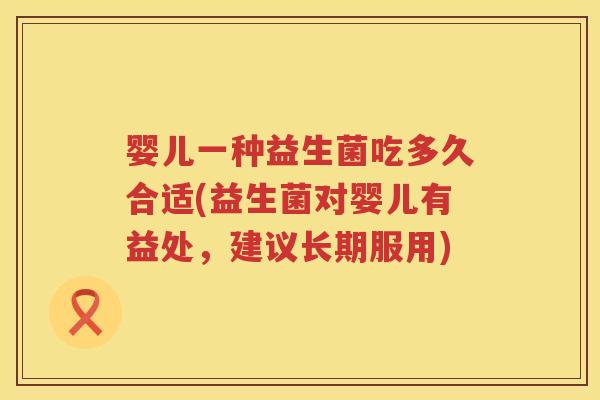 婴儿一种益生菌吃多久合适(益生菌对婴儿有益处，建议长期服用)