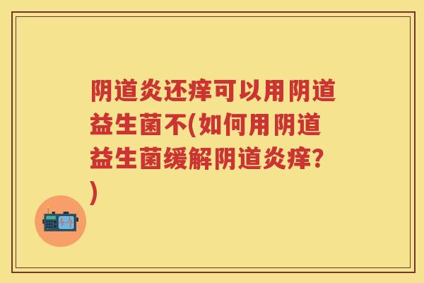 炎还痒可以用益生菌不(如何用益生菌缓解炎痒?) 炎还痒可以用益生菌不(如何用益生菌缓解炎痒?)