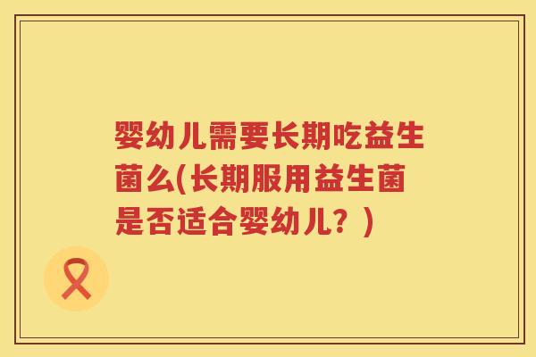 婴幼儿需要长期吃益生菌么(长期服用益生菌是否适合婴幼儿?) 婴幼儿需要长期吃益生菌么(长期服用益生菌是否适合婴幼儿?)