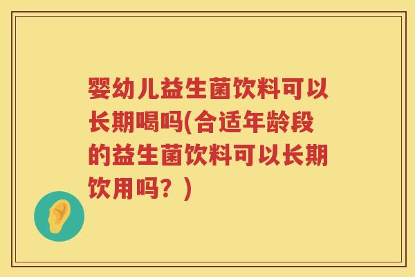 婴幼儿益生菌饮料可以长期喝吗(合适年龄段的益生菌饮料可以长期饮用吗?) 婴幼儿益生菌饮料可以长期喝吗(合适年龄段的益生菌饮料可以长期饮用吗?)