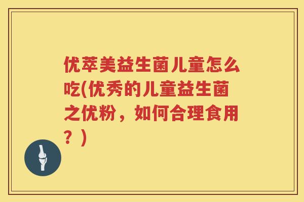 优萃美益生菌儿童怎么吃(优秀的儿童益生菌之优粉,如何合理食用?) 优萃美益生菌儿童怎么吃(优秀的儿童益生菌之优粉,如何合理食用?)