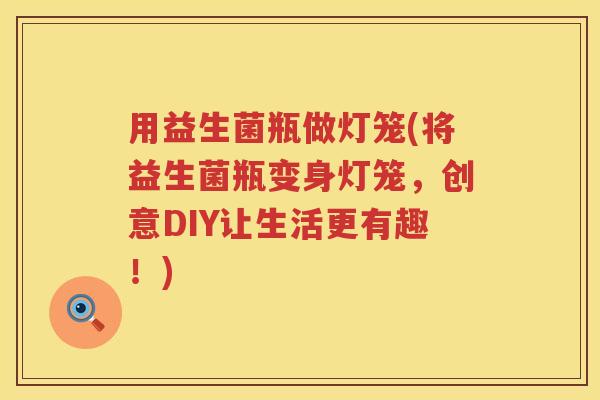 用益生菌瓶做灯笼(将益生菌瓶变身灯笼,创意DIY让生活更有趣!) 用益生菌瓶做灯笼(将益生菌瓶变身灯笼,创意DIY让生活更有趣!)