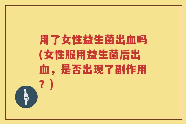 用了女性益生菌出吗(女性服用益生菌后出,是否出现了副作用?) 用了女性益生菌出吗(女性服用益生菌后出,是否出现了副作用?)