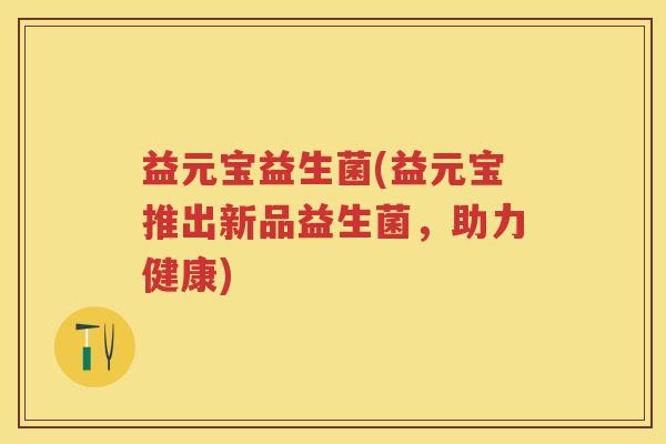 益元宝益生菌(益元宝推出新品益生菌,助力健康) 益元宝益生菌(益元宝推出新品益生菌,助力健康)