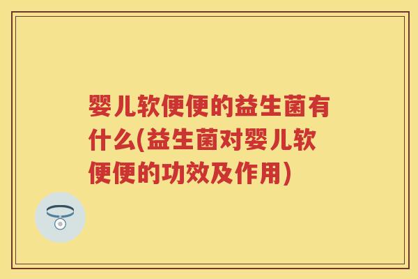 婴儿软便便的益生菌有什么(益生菌对婴儿软便便的功效及作用) 婴儿软便便的益生菌有什么(益生菌对婴儿软便便的功效及作用)