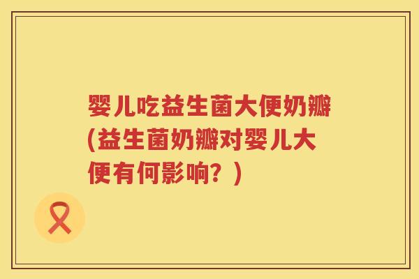 婴儿吃益生菌大便奶瓣(益生菌奶瓣对婴儿大便有何影响?) 婴儿吃益生菌大便奶瓣(益生菌奶瓣对婴儿大便有何影响?)