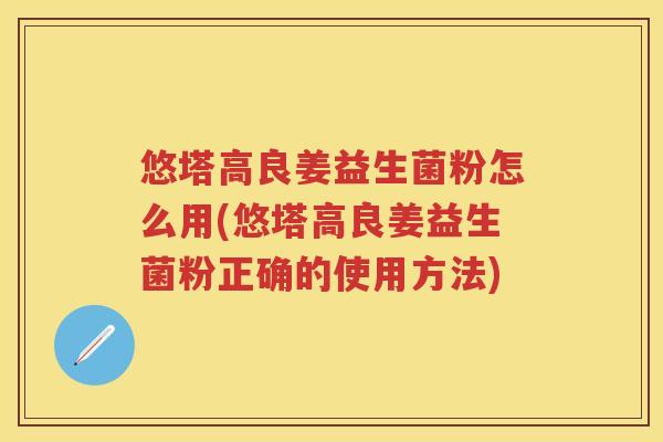 悠塔高良姜益生菌粉怎么用(悠塔高良姜益生菌粉正确的使用方法)