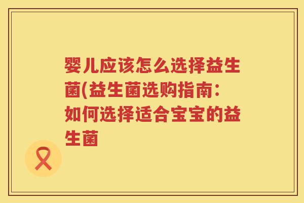 婴儿应该怎么选择益生菌(益生菌选购指南:如何选择适合宝宝的益生菌 婴儿应该怎么选择益生菌(益生菌选购指南:如何选择适合宝宝的益生菌