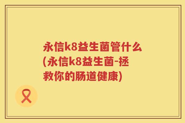 永信k8益生菌管什么(永信k8益生菌-拯救你的肠道健康)