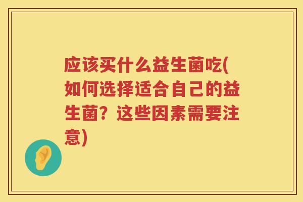 应该买什么益生菌吃(如何选择适合自己的益生菌?这些因素需要注意) 应该买什么益生菌吃(如何选择适合自己的益生菌?这些因素需要注意)