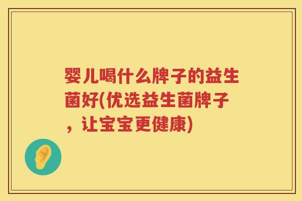 婴儿喝什么牌子的益生菌好(优选益生菌牌子,让宝宝更健康) 婴儿喝什么牌子的益生菌好(优选益生菌牌子,让宝宝更健康)