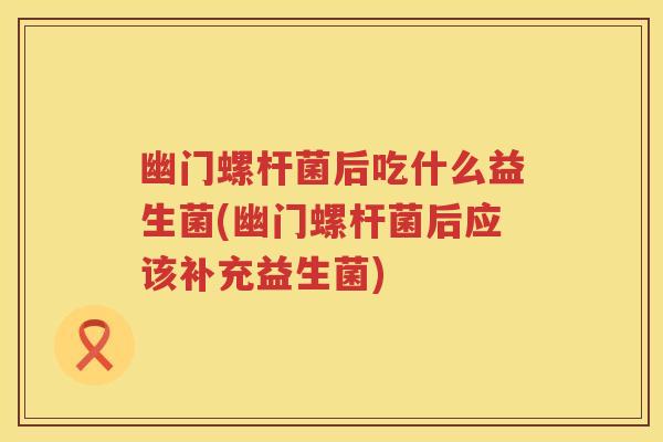 幽门螺杆菌后吃什么益生菌(幽门螺杆菌后应该补充益生菌) 幽门螺杆菌后吃什么益生菌(幽门螺杆菌后应该补充益生菌)